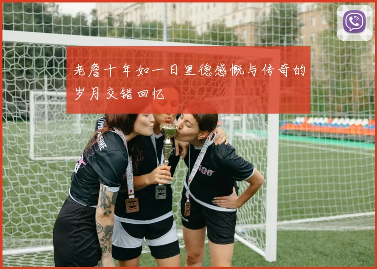 老詹十年如一日里德感慨与传奇的岁月交错回忆