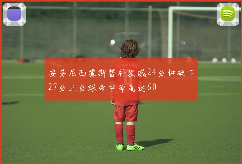 安芬尼西蒙斯替补发威24分钟砍下27分三分球命中率高达60