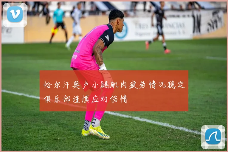 恰尔汗奥卢小腿肌肉疲劳情况稳定俱乐部谨慎应对伤情