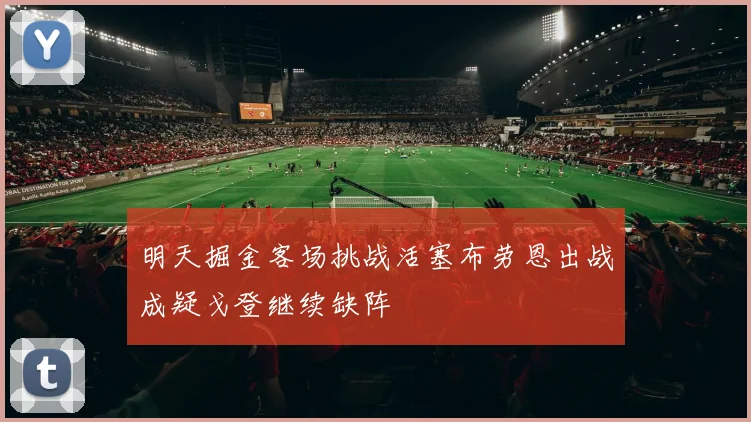 明天掘金客场挑战活塞布劳恩出战成疑戈登继续缺阵