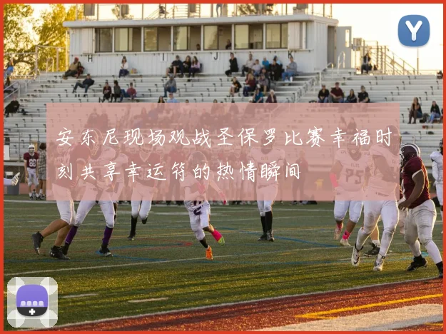 安东尼现场观战圣保罗比赛幸福时刻共享幸运符的热情瞬间