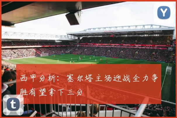 西甲分析：塞尔塔主场迎战全力争胜有望拿下三分