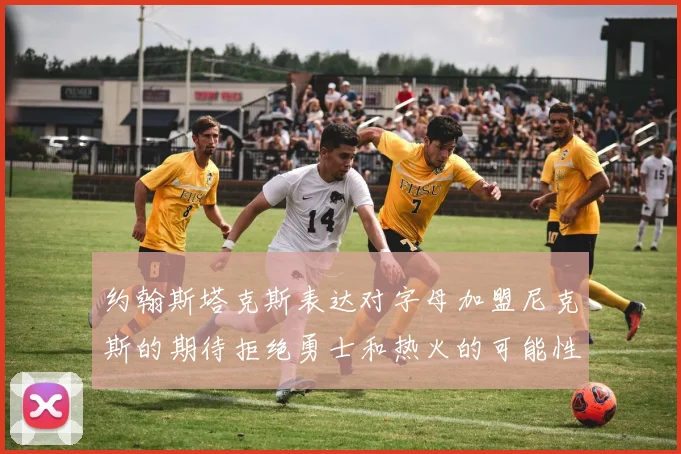 约翰斯塔克斯表达对字母加盟尼克斯的期待拒绝勇士和热火的可能性