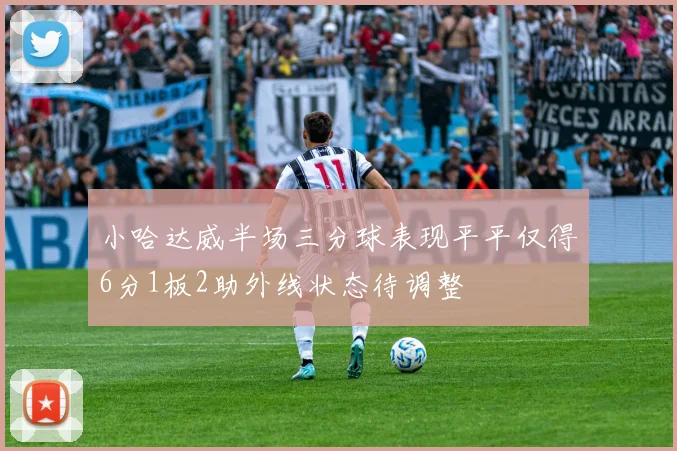 小哈达威半场三分球表现平平仅得6分1板2助外线状态待调整