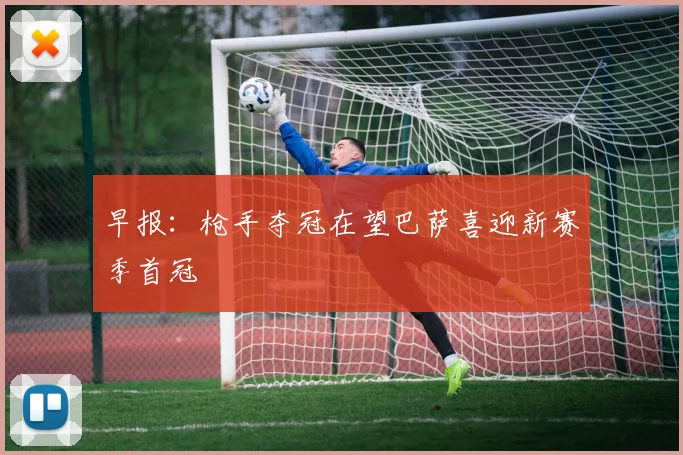 早报：枪手夺冠在望巴萨喜迎新赛季首冠