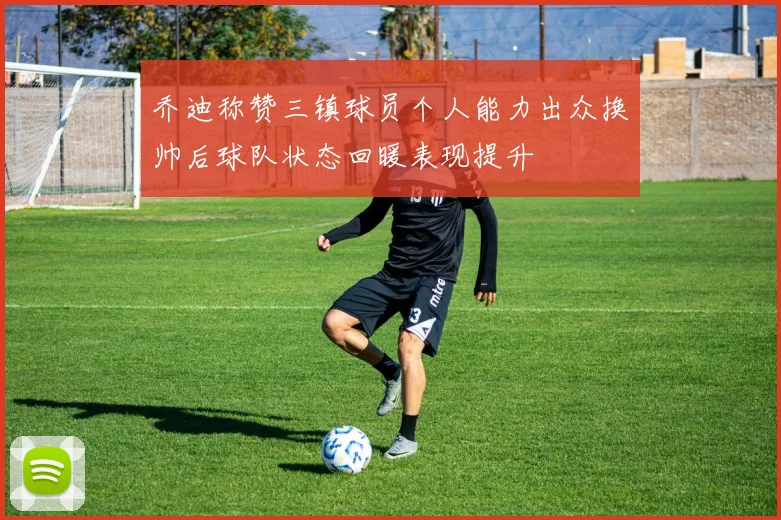 乔迪称赞三镇球员个人能力出众换帅后球队状态回暖表现提升