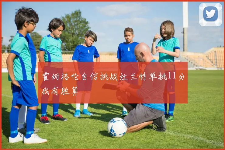 霍姆格伦自信挑战杜兰特单挑11分我有胜算