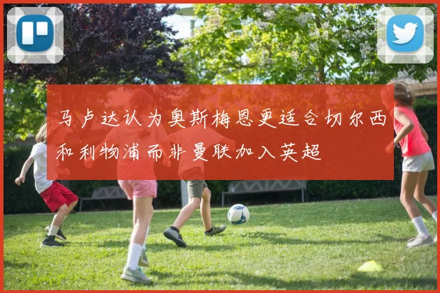 马卢达认为奥斯梅恩更适合切尔西和利物浦而非曼联加入英超