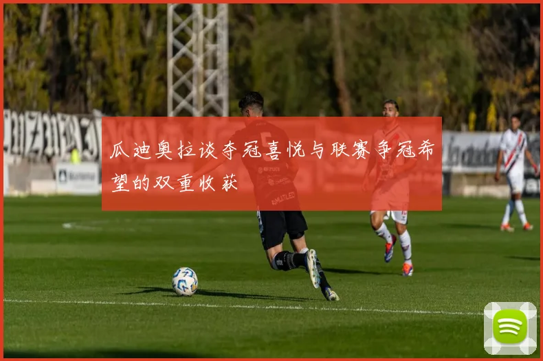 瓜迪奥拉谈夺冠喜悦与联赛争冠希望的双重收获