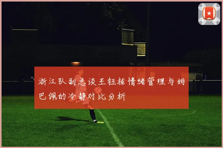 浙江队副总谈王钰栋情绪管理与姆巴佩的冷静对比分析