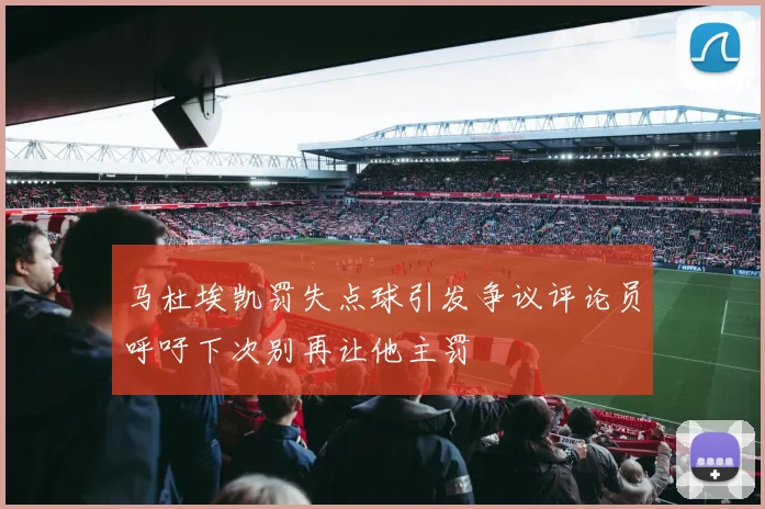 马杜埃凯罚失点球引发争议评论员呼吁下次别再让他主罚