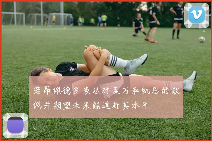若昂佩德罗表达对莱万和凯恩的敬佩并期望未来能追赶其水平