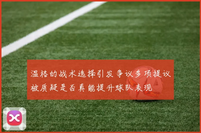 温格的战术选择引发争议多项提议被质疑是否真能提升球队表现