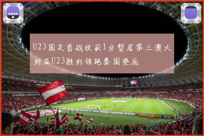 U23国足首战收获1分暂居第三澳大利亚U23胜利领跑泰国垫底