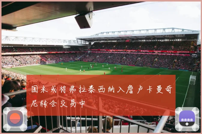 国米或将弗拉泰西纳入詹卢卡曼奇尼转会交易中