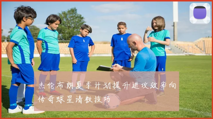 杰伦布朗夏季计划提升进攻效率向传奇球星请教技巧