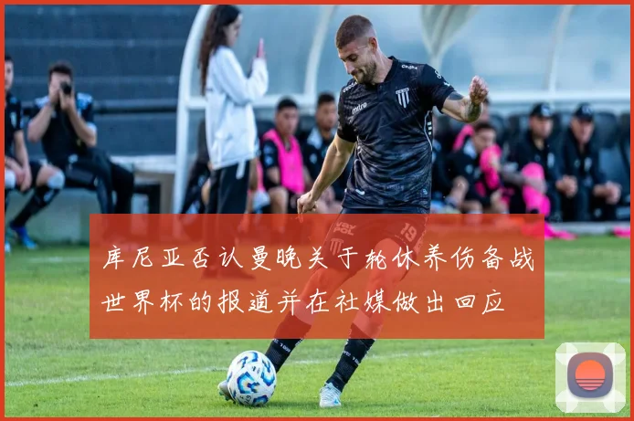 库尼亚否认曼晚关于轮休养伤备战世界杯的报道并在社媒做出回应