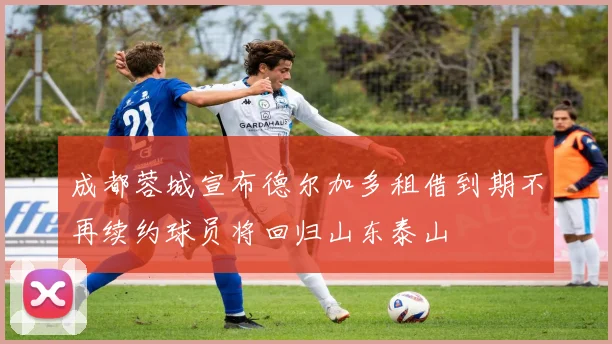 成都蓉城宣布德尔加多租借到期不再续约球员将回归山东泰山