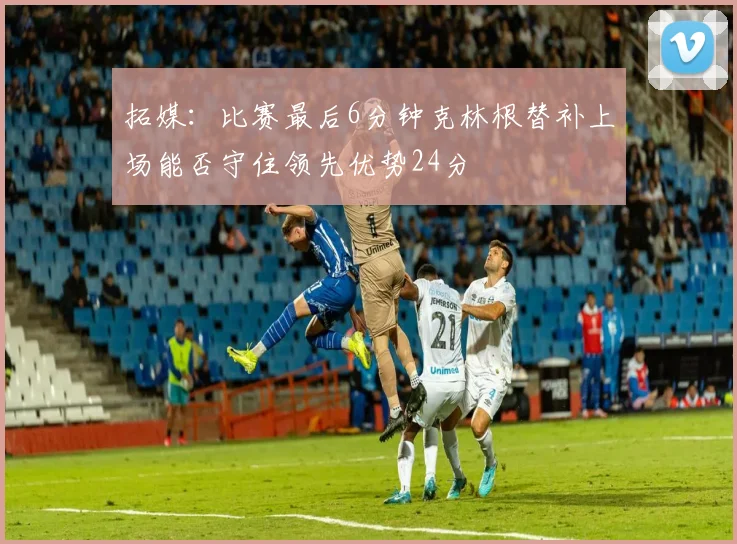 拓媒：比赛最后6分钟克林根替补上场能否守住领先优势24分
